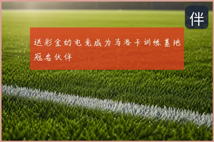 送彩金的电竞成为马洛卡训练基地冠名伙伴
